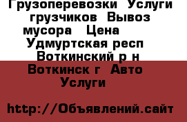 Грузоперевозки. Услуги грузчиков. Вывоз мусора › Цена ­ 300 - Удмуртская респ., Воткинский р-н, Воткинск г. Авто » Услуги   